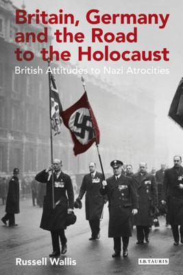 Britain, Germany and the Road to the Holocaust: British Attitudes towards Nazi Atrocities (International Library of Twentieth Century History)
