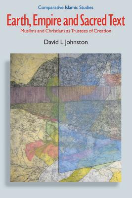 Earth, Empire and Sacred Text: Muslims and Christians as Trustees of Creation (Comparative Islamic Studies) [Paperback] Johnston, David L.