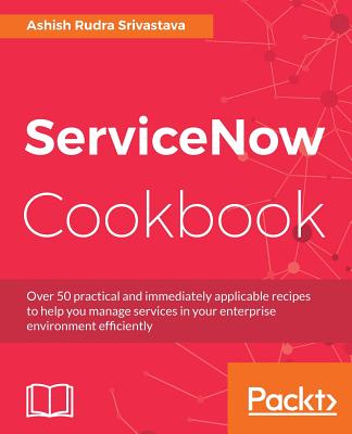 ServiceNow Cookbook: Acquire key capabilities for the ServiceNow platform