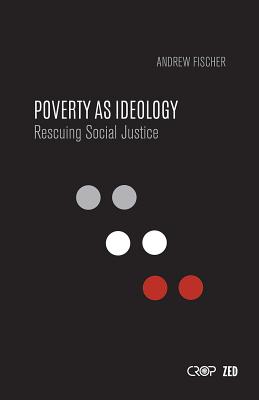 Poverty as Ideology: Rescuing Social Justice from Global Development Agendas (International Studies in Poverty)