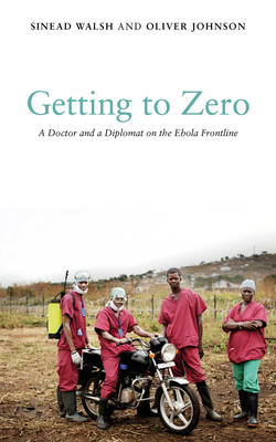 Getting to Zero: A Doctor and a Diplomat on the Ebola Frontline