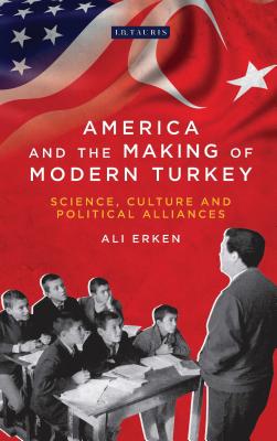 America and the Making of Modern Turkey: Science, Culture and Political Alliances (Library of Modern Turkey) [Hardcover] Erken, Ali