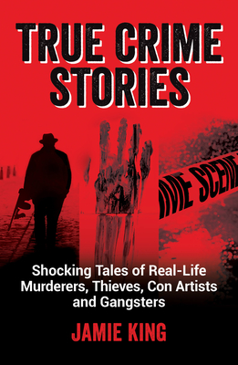 True Crime Stories: Shocking Tales of Real-Life Murderers, Thieves, Con Artists and Gangsters