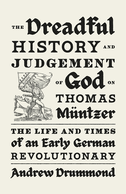 Dreadful History and Judgement of God on Thomas Mntzer: The Life and Times of an Early German Revolutionary