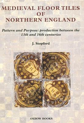 Medieval Floor Tiles of Northern England: Pattern and Purpose: Production Between the 13th and 16th Centuries