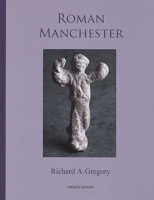 Roman Manchester: The University of Manchester's Excavations within the Vicus 2001-5
