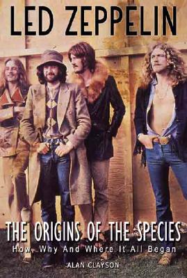 Led Zeppelin: The Origin of the Species: How, Why, and Where It All Began