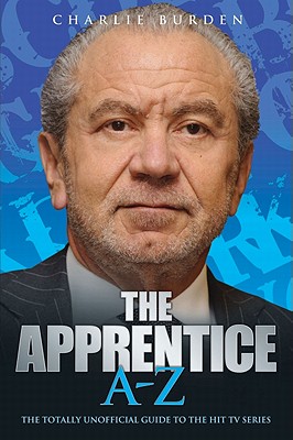 The Apprentice A-Z: The Totally Unofficial Guide to the Hit TV Series Charlie Burden