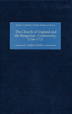 The Church of England and the Bangorian Controversy, 1716-1721 (Studies in Modern British Religious History) (Volume 14)