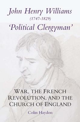 John Henry Williams (1747-1829): Political Clergyman: War, the French Revolution, and the Church of England (Studies in Modern British Religious History) (Volume 16)