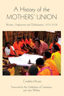 A History of the Mothers' Union: Women, Anglicanism and Globalisation, 1876-2008 (Studies in Modern British Religious History, 20)