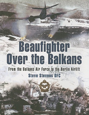Beaufighter Over the Balkans: from the Balkans Air Force to the Berlin Airlift: From the Balkan Air Force to the Berlin Airlift