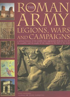 The Roman Army: Legions, Wars and Campaigns: A Military History of the World's First Superpower From the Rise of the Republic and the Might of the Empire to the Fall of the West