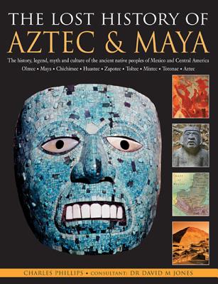 The Lost History Of Aztec & Maya: The History, Legend, Myth And Culture Of The Ancient Native Peoples Of Mexico And Central America: Olmec, Maya, . Zapotec, Toltec, Mixtec, Totonac, Aztec