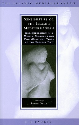 Sensibilities of the Islamic Mediterranean: Self-Expression in a Muslim Culture from Post-Classical Times to the Present Day Ostle, Robin