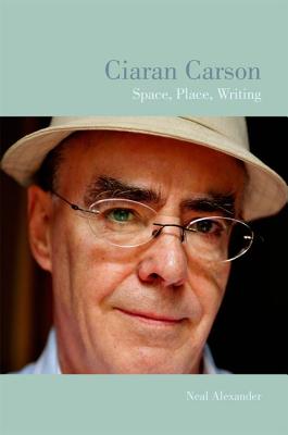 Ciaran Carson: Space, Place, Writing (Liverpool English Texts and Studies, 58)