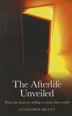 The Afterlife Unveiled: What the Dead are Telling Us About Their World [Paperback] Stafford Betty