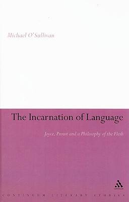 The Incarnation of Language: Joyce, Proust and a Philosophy of the Flesh (Continuum Literary Studies)