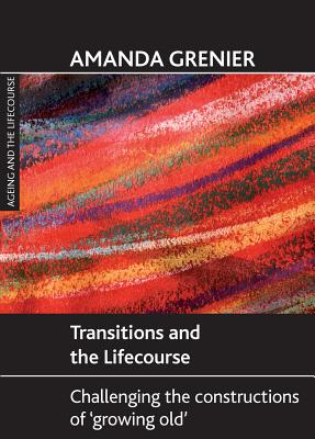 Transitions and the Lifecourse: Challenging the Constructions of 'Growing Old' (Ageing and the Lifecourse)