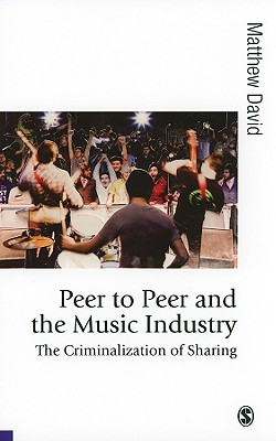 Peer to Peer and the Music Industry: The Criminalization of Sharing (Published in association with Theory, Culture & Society)