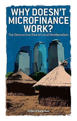 Why Doesn't Microfinance Work: The Destructive Rise of Local Neoliberalism