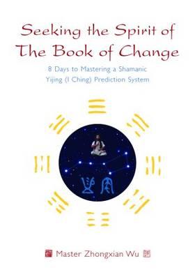 Seeking the Spirit of The Book of Change: 8 Days to Mastering a Shamanic Yijing (I Ching) Prediction System