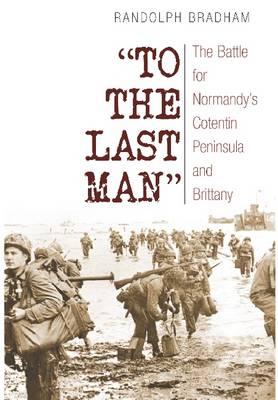 To the Last Man: The Battle for Normandys Cotentin Peninsula and Brittany