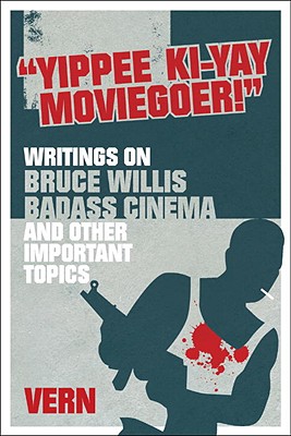 Yippee Ki-Yay Moviegoer!: Writings on Bruce Willis, Badass Cinema and Other Important Topics