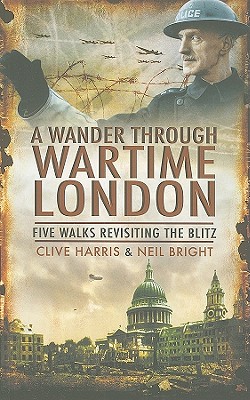 A Wander Through Wartime London: Five Walks Revisiting the Blitz [Paperback] Clive Harris and Neil Bright