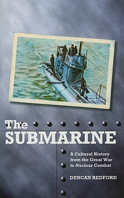 The Submarine: A Cultural History from the Great War to Nuclear Combat (International Library of War Studies)