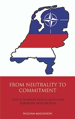 From Neutrality to Commitment: Dutch Foreign Policy, NATO and European Integration (International Library of Twentieth Century History) [Hardcover] Mallinson, William