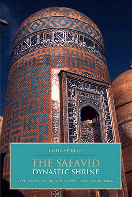 The Safavid Dynastic Shrine: Architecture, Religion and Power in Early Modern Iran (British Institute of Persian Studies)