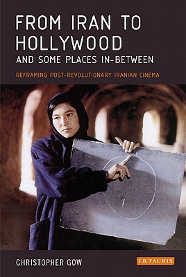 From Iran to Hollywood and Some Places In-Between: Reframing Post-Revolutionary Iranian Cinema (International Library of Iranian Studies)