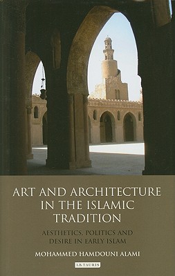 Art and Architecture in the Islamic Tradition: Aesthetics, Politics and Desire in Early Islam (Library of Modern Middle East Studies)