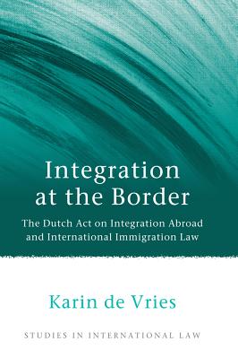 Integration at the Border: The Dutch Act on Integration Abroad and International Immigration Law (Studies in International Law)