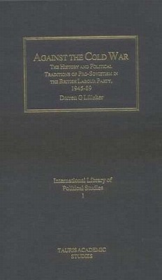 Against the Cold War: The History and Political Traditions of Pro-Sovietism in the British Labour Party, 1945-1989 (International Library of Political Studies)