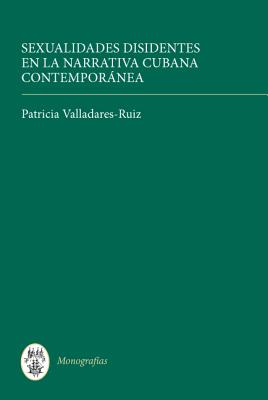 Sexualidades disidentes en la narrativa cubana contempornea (Monografas A) (Volume 305) [Hardcover] Valladares-Ruiz, Patricia