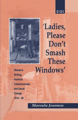 Image for 'Ladies, Please Don't Smash These Windows': Women's Writing, Feminist Consciousness and Social Change 1918-38 (Cross-Cultural Perspectives on Women)