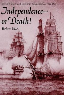Independence or Death: British Sailors and Brazilian Independence, 1822-1825 (International Library of Historical Studies)