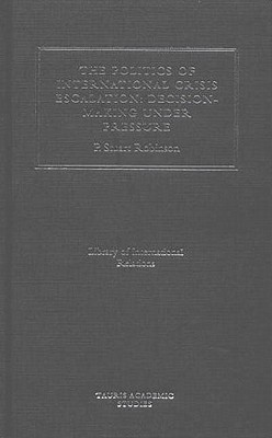 The Politics of International Crisis Escalation: Decision-Making Under Pressure (Library of International Relations, 8)