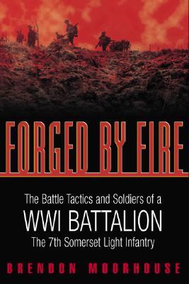 Forged by Fire: The Battle Tactics and Soldiers of a WWI Battalion: The 7th Somerset Light Infantry.