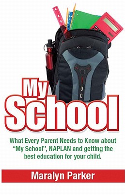 My School: What Every Parent Needs to Know About NAPLAN, the My School Website and Getting the Best Education for Your Child Maralyn Parker