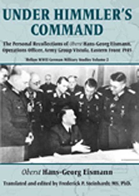 Under Himmler's Command: The Personal Recollections of Oberst Hans-Georg Eismann, Operations Officer, Army Group Vistula, Eastern Front 1945.