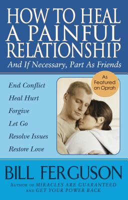 How To Heal A Painful Relationship: And If Necessary, Part As Friends