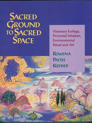 Image for Sacred Ground to Sacred Space: Visionary Ecology, Perennial Wisdom, Environmental Ritual and Art