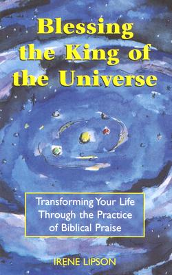 Blessing the King of the Universe: Transforming Your Life Through the Practice of Biblical Praise