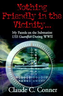 Nothing Friendly in the Vicinity. My Patrols on the Submarine USS Guardfish During WWII