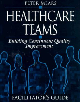Healthcare Teams Manual: Building Continuous Quality Improvement Facilitator's Guide (Health Care Management)