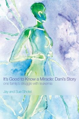 It's Good to Know a Miracle: Dani's Story: One Family's Struggle with Leukemia