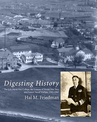 Digesting History: The U.S. Naval War College, The Lessons Of World War Two, And Future Naval Warfare, 1945-1947 (Naval War College Historical Monograph)